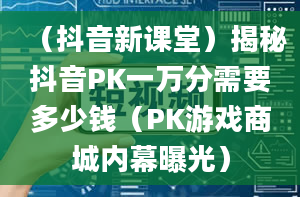 （抖音新课堂）揭秘抖音PK一万分需要多少钱（PK游戏商城内幕曝光）