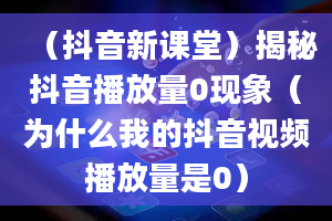 （抖音新课堂）揭秘抖音播放量0现象（为什么我的抖音视频播放量是0）