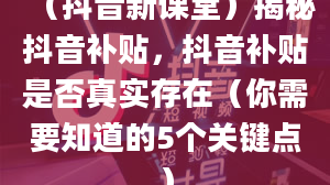 （抖音新课堂）揭秘抖音补贴，抖音补贴是否真实存在（你需要知道的5个关键点）