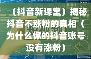 （抖音新课堂）揭秘抖音不涨粉的真相（为什么你的抖音账号没有涨粉）