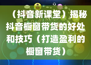 （抖音新课堂）揭秘抖音橱窗带货的好处和技巧（打造盈利的橱窗带货）