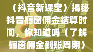 （抖音新课堂）揭秘抖音橱窗佣金结算时间，你知道吗（了解橱窗佣金到账周期）