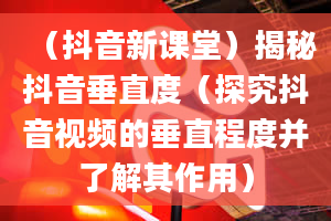 （抖音新课堂）揭秘抖音垂直度（探究抖音视频的垂直程度并了解其作用）