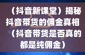 （抖音新课堂）揭秘抖音带货的佣金真相（抖音带货是否真的都是纯佣金）