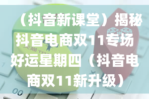 （抖音新课堂）揭秘抖音电商双11专场好运星期四（抖音电商双11新升级）