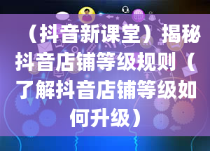 （抖音新课堂）揭秘抖音店铺等级规则（了解抖音店铺等级如何升级）