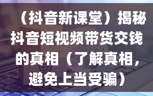 （抖音新课堂）揭秘抖音短视频带货交钱的真相（了解真相，避免上当受骗）