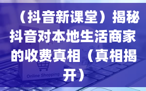 （抖音新课堂）揭秘抖音对本地生活商家的收费真相（真相揭开）