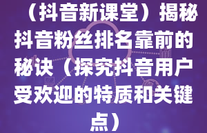 （抖音新课堂）揭秘抖音粉丝排名靠前的秘诀（探究抖音用户受欢迎的特质和关键点）