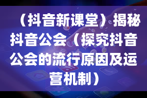 （抖音新课堂）揭秘抖音公会（探究抖音公会的流行原因及运营机制）