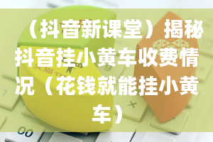 （抖音新课堂）揭秘抖音挂小黄车收费情况（花钱就能挂小黄车）