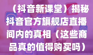 （抖音新课堂）揭秘抖音官方旗舰店直播间内的真相（这些商品真的值得购买吗）