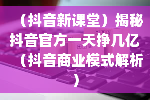 （抖音新课堂）揭秘抖音官方一天挣几亿（抖音商业模式解析）