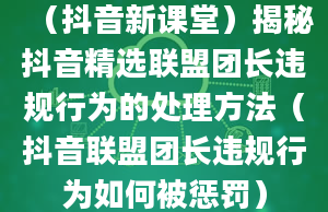 （抖音新课堂）揭秘抖音精选联盟团长违规行为的处理方法（抖音联盟团长违规行为如何被惩罚）