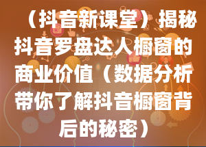 （抖音新课堂）揭秘抖音罗盘达人橱窗的商业价值（数据分析带你了解抖音橱窗背后的秘密）