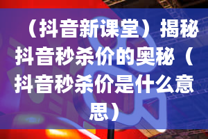 （抖音新课堂）揭秘抖音秒杀价的奥秘（抖音秒杀价是什么意思）