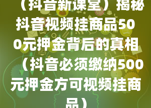 （抖音新课堂）揭秘抖音视频挂商品500元押金背后的真相（抖音必须缴纳500元押金方可视频挂商品）