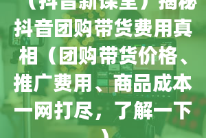 （抖音新课堂）揭秘抖音团购带货费用真相（团购带货价格、推广费用、商品成本一网打尽，了解一下）