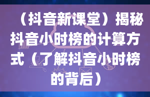 （抖音新课堂）揭秘抖音小时榜的计算方式（了解抖音小时榜的背后）