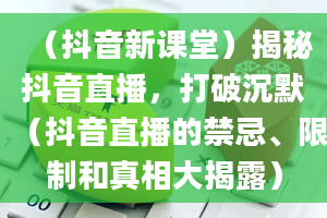 （抖音新课堂）揭秘抖音直播，打破沉默（抖音直播的禁忌、限制和真相大揭露）