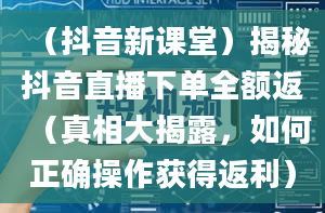 （抖音新课堂）揭秘抖音直播下单全额返（真相大揭露，如何正确操作获得返利）