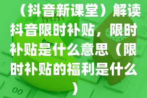 （抖音新课堂）解读抖音限时补贴，限时补贴是什么意思（限时补贴的福利是什么）