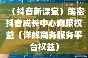 （抖音新课堂）解密抖音成长中心商服权益（详解商务服务平台权益）