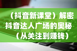 （抖音新课堂）解密抖音达人广场的奥秘（从关注到赚钱）