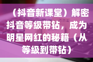 （抖音新课堂）解密抖音等级带钻，成为明星网红的秘籍（从等级到带钻）