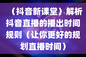 （抖音新课堂）解析抖音直播的播出时间规则（让你更好的规划直播时间）