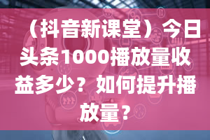 （抖音新课堂）今日头条1000播放量收益多少？如何提升播放量？