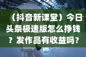 （抖音新课堂）今日头条极速版怎么挣钱？发作品有收益吗？