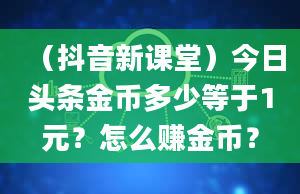 （抖音新课堂）今日头条金币多少等于1元？怎么赚金币？