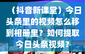 （抖音新课堂）今日头条里的视频怎么移到相册里？如何提取今日头条视频？