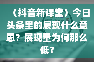 （抖音新课堂）今日头条里的展现什么意思？展现量为何那么低？