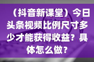 （抖音新课堂）今日头条视频比例尺寸多少才能获得收益？具体怎么做？