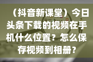 （抖音新课堂）今日头条下载的视频在手机什么位置？怎么保存视频到相册？