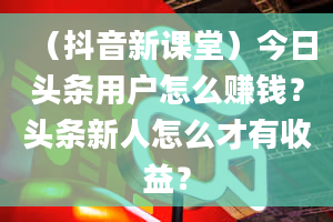 （抖音新课堂）今日头条用户怎么赚钱？头条新人怎么才有收益？