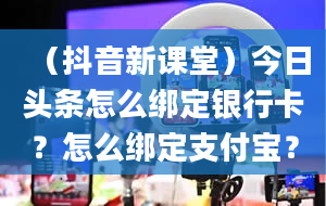 （抖音新课堂）今日头条怎么绑定银行卡？怎么绑定支付宝？