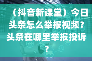 （抖音新课堂）今日头条怎么举报视频？头条在哪里举报投诉？