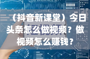 （抖音新课堂）今日头条怎么做视频？做视频怎么赚钱？