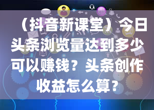 （抖音新课堂）今日头条浏览量达到多少可以赚钱？头条创作收益怎么算？