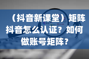 （抖音新课堂）矩阵抖音怎么认证？如何做账号矩阵？