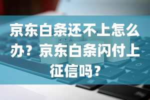 京东白条还不上怎么办？京东白条闪付上征信吗？