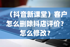 （抖音新课堂）客户怎么删除抖店评价？怎么修改？