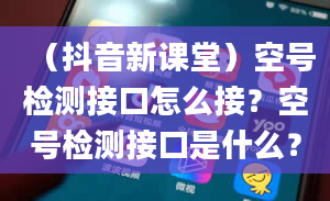 （抖音新课堂）空号检测接口怎么接？空号检测接口是什么？