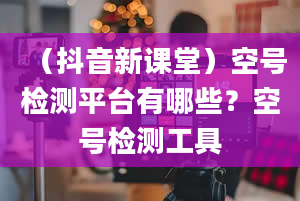 （抖音新课堂）空号检测平台有哪些？空号检测工具