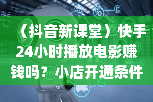 （抖音新课堂）快手24小时播放电影赚钱吗？小店开通条件