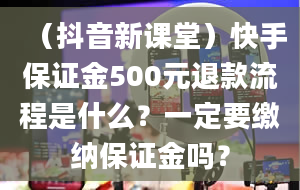 （抖音新课堂）快手保证金500元退款流程是什么？一定要缴纳保证金吗？