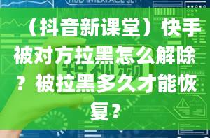 （抖音新课堂）快手被对方拉黑怎么解除？被拉黑多久才能恢复？